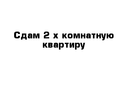  Сдам 2-х комнатную квартиру